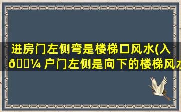 进房门左侧弯是楼梯口风水(入 🌼 户门左侧是向下的楼梯风水)
